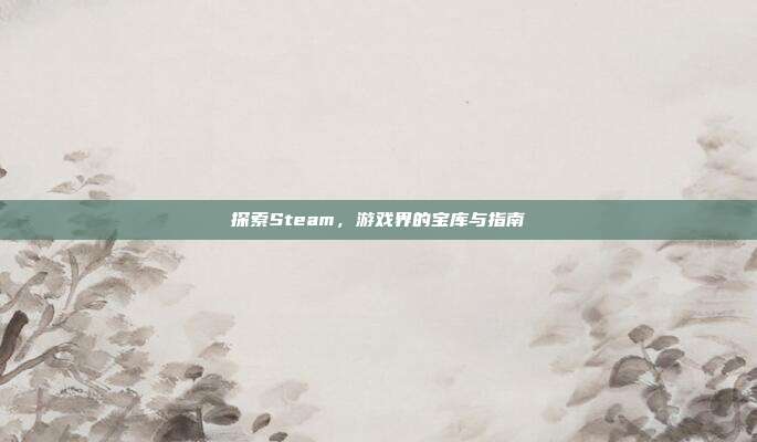 探索Steam,游戏界的宝库与指南