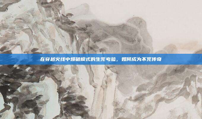 在穿越火线中爆破模式的生死考验,如何成为不死传奇