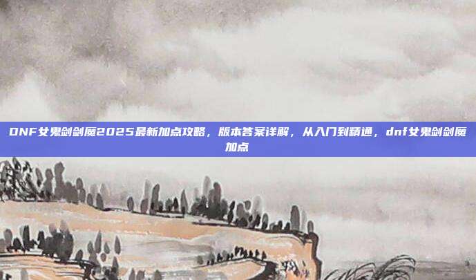 DNF女鬼剑剑魔2025最新加点攻略，版本答案详解，从入门到精通，dnf女鬼剑剑魔加点