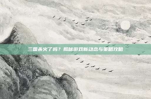 三国杀火了吗?揭秘游戏新动态与策略攻略