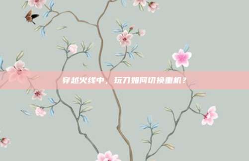穿越火线中,玩刀如何切换重机?