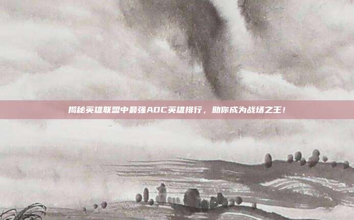 揭秘英雄联盟中最强ADC英雄排行，助你成为战场之王！
