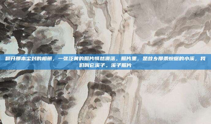 翻开那本尘封的相册，一张泛黄的照片悄然滑落。照片里，是故乡那条蜿蜒的小溪，我们叫它溪子。溪子照片
