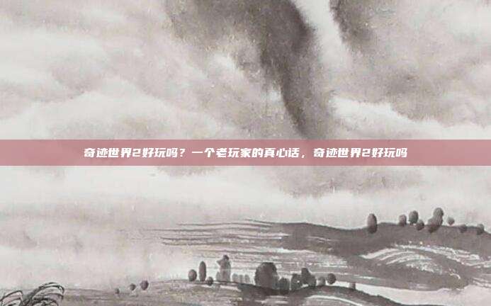 奇迹世界2好玩吗？一个老玩家的真心话，奇迹世界2好玩吗