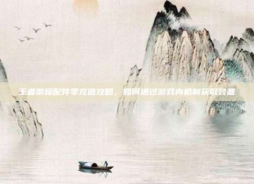 王者荣耀配件零充值攻略，如何通过游戏内机制获取装备