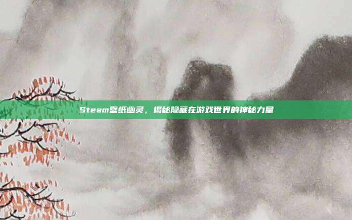 Steam壁纸幽灵，揭秘隐藏在游戏世界的神秘力量