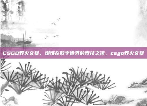 CSGO野火文案，燃烧在数字世界的竞技之魂，csgo野火文案