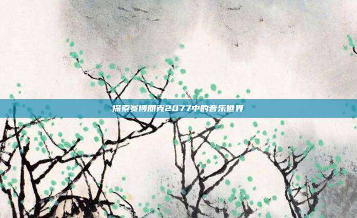 探索赛博朋克2077中的音乐世界