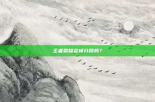 王者荣耀会掉分段吗?