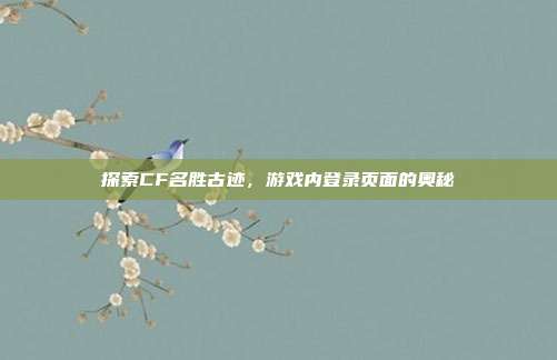 探索CF名胜古迹,游戏内登录页面的奥秘
