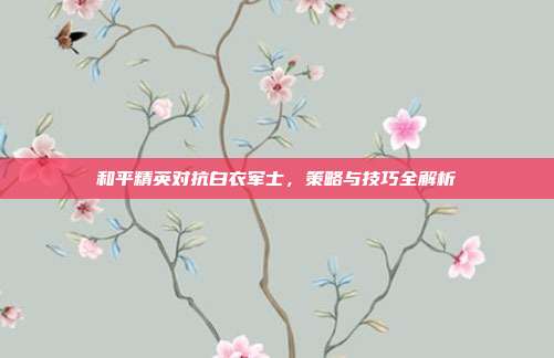 和平精英对抗白衣军士,策略与技巧全解析