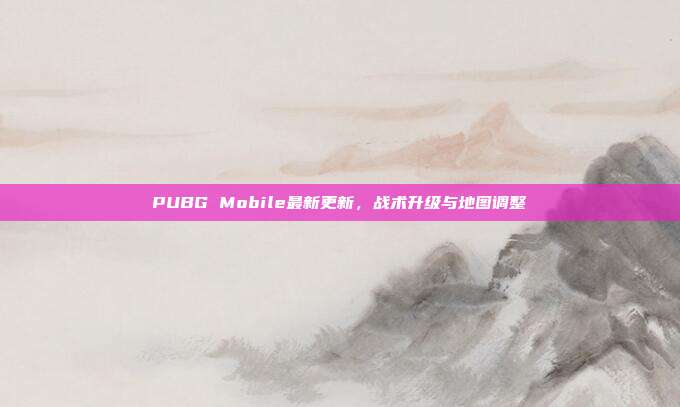 PUBG Mobile最新更新,战术升级与地图调整