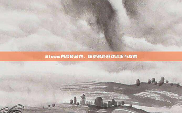 Steam内网传游戏,探索最新游戏资讯与攻略