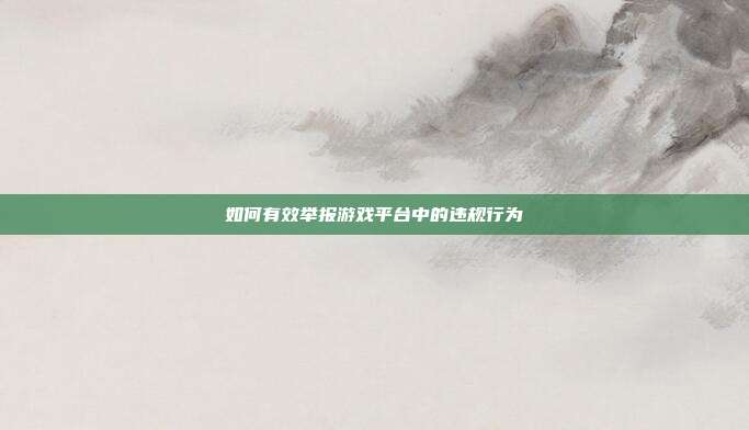 如何有效举报游戏平台中的违规行为
