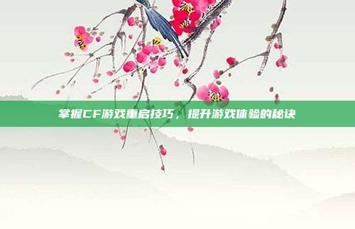 掌握CF游戏重启技巧,提升游戏体验的秘诀