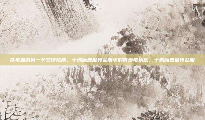 铁与血的另一个艾泽拉斯，十城魔兽世界私服中的青春与执念，十城魔兽世界私服