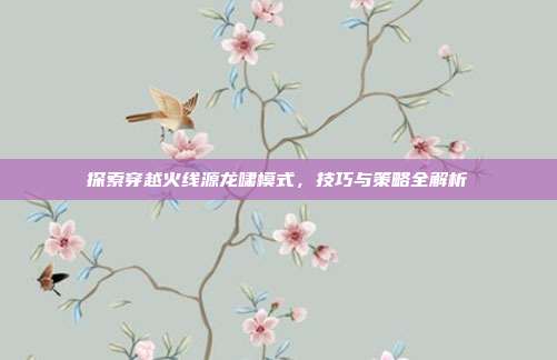 探索穿越火线源龙啸模式，技巧与策略全解析