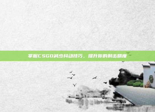 掌握CSGO减少抖动技巧,提升你的射击精度
