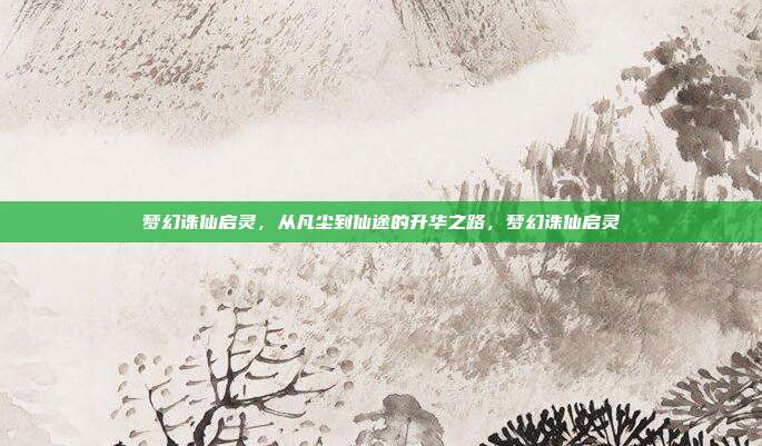 梦幻诛仙启灵，从凡尘到仙途的升华之路，梦幻诛仙启灵