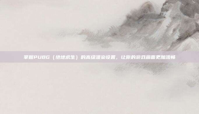 掌握PUBG（绝地求生）的高级渲染设置，让你的游戏画面更加流畅
