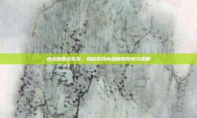 逆战图腾杀队友，揭秘游戏内隐藏的陷阱与策略