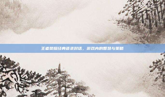 王者荣耀经典语录对话,游戏内的智慧与策略