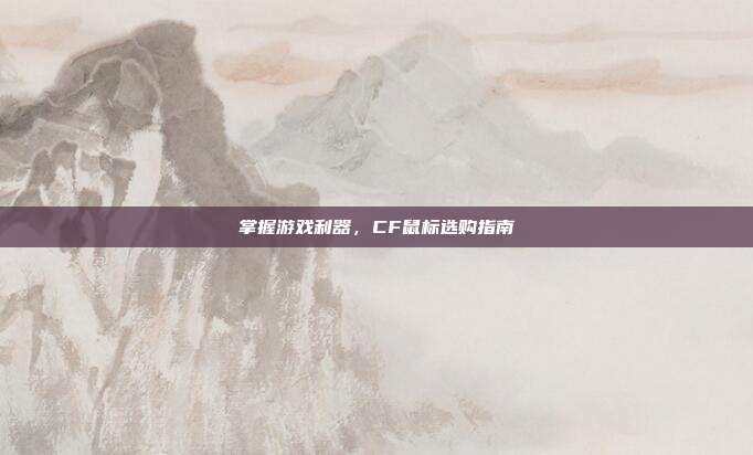 掌握游戏利器,CF鼠标选购指南