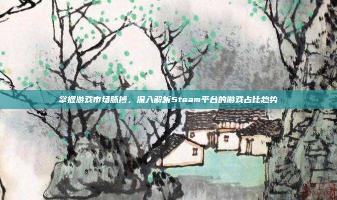 掌握游戏市场脉搏,深入解析Steam平台的游戏占比趋势