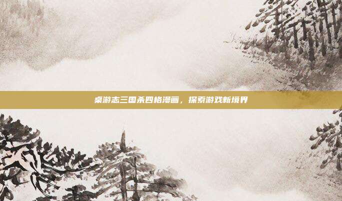 桌游志三国杀四格漫画，探索游戏新境界