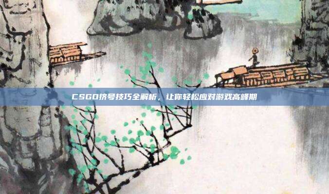 CSGO挤号技巧全解析，让你轻松应对游戏高峰期
