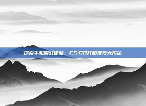 探索手机游戏体验,CS:GO开箱技巧大揭秘