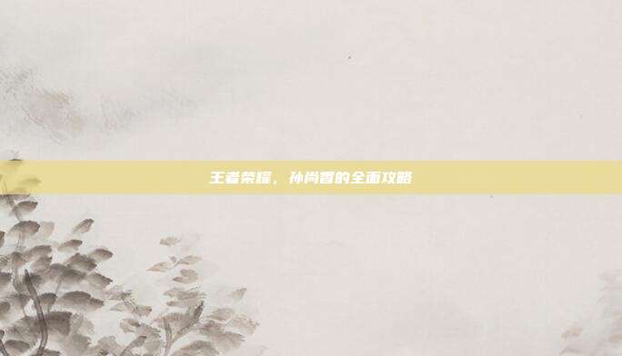 王者荣耀，孙尚香的全面攻略