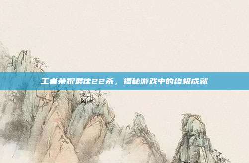 王者荣耀最佳22杀,揭秘游戏中的终极成就
