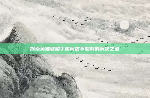 探索英雄联盟手游商店不加载的解决之道