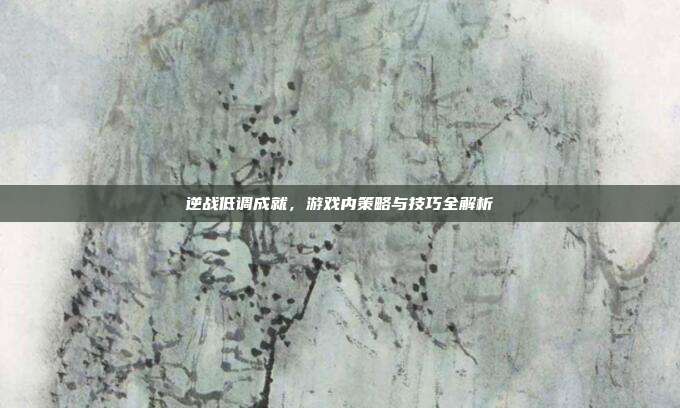 逆战低调成就,游戏内策略与技巧全解析