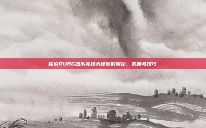 探索PUBG团队竞技天梯赛的奥秘，策略与技巧