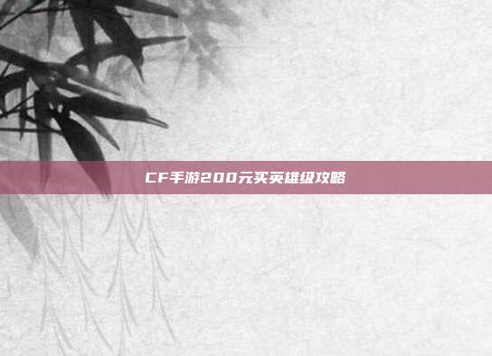 CF手游200元买英雄级攻略