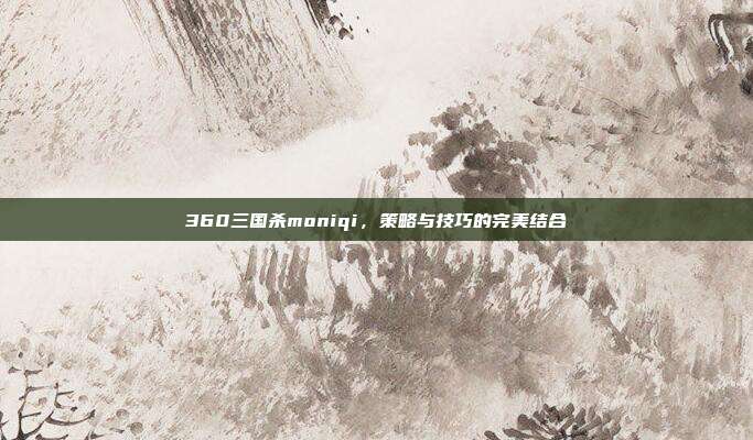 360三国杀moniqi，策略与技巧的完美结合