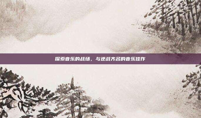 探索音乐的战场,与逆战齐名的音乐佳作