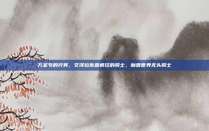 万圣节的狞笑，艾泽拉斯最疯狂的骑士，魔兽世界无头骑士