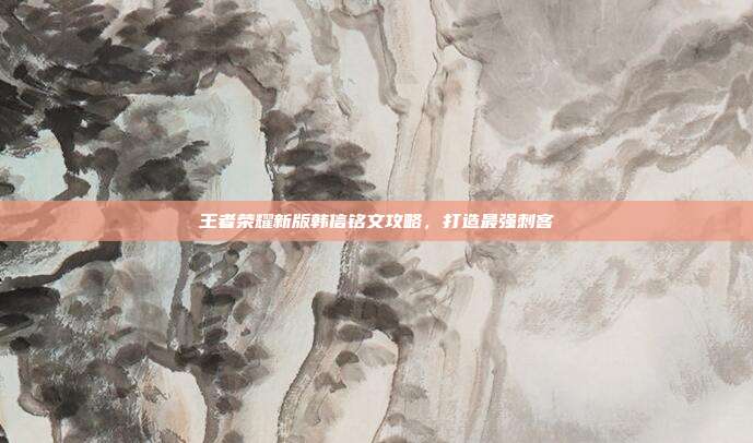 王者荣耀新版韩信铭文攻略，打造最强刺客
