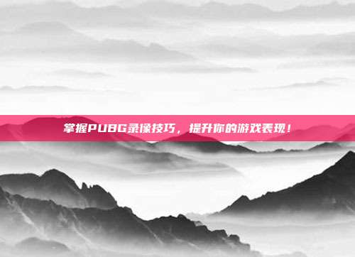 掌握PUBG录像技巧,提升你的游戏表现!