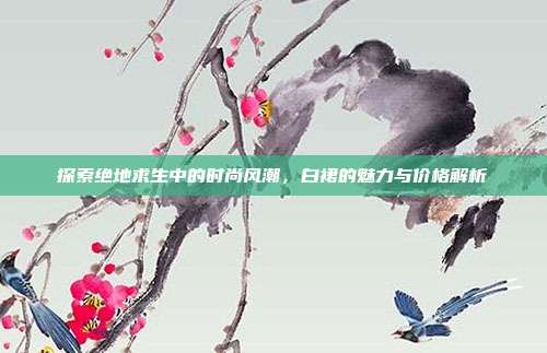 探索绝地求生中的时尚风潮，白裙的魅力与价格解析
