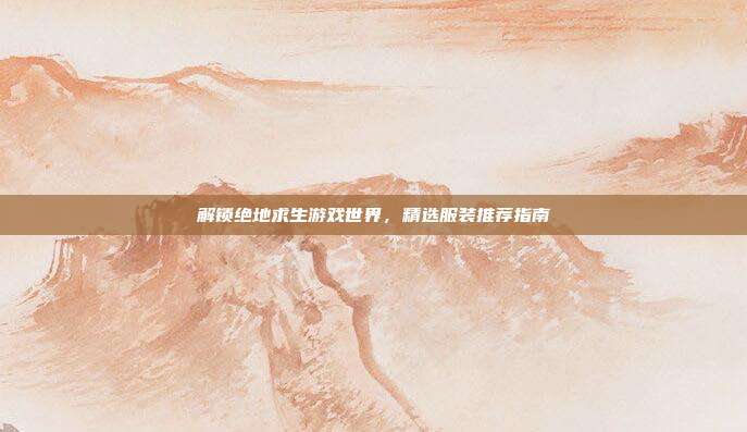 解锁绝地求生游戏世界，精选服装推荐指南