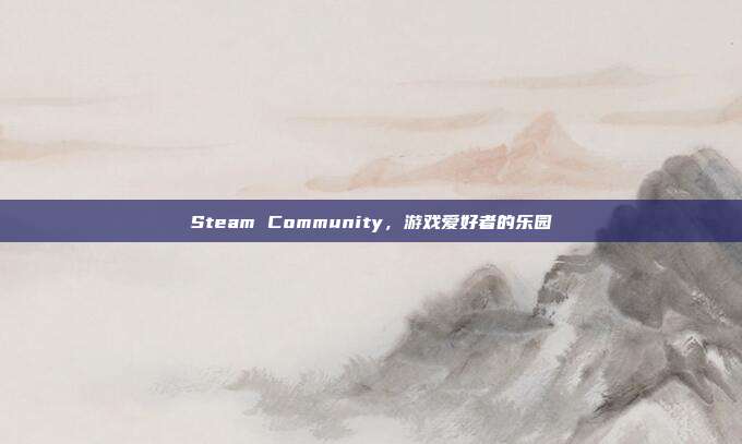 Steam Community,游戏爱好者的乐园