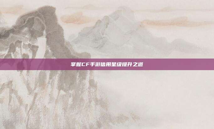 掌握CF手游信用星级提升之道