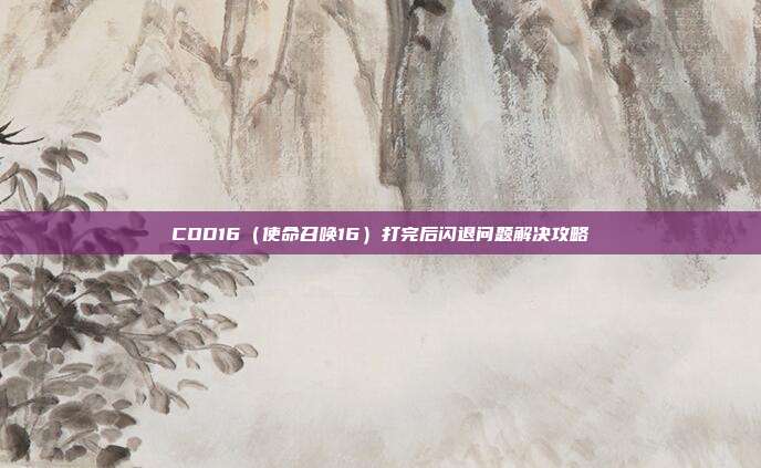 COD16(使命召唤16)打完后闪退问题解决攻略
