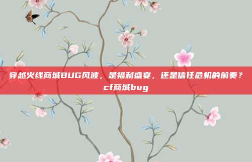 穿越火线商城BUG风波,是福利盛宴,还是信任危机的前奏?cf商城bug