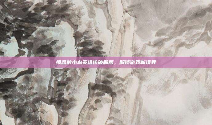 愤怒的小鸟英雄传破解版,解锁游戏新境界