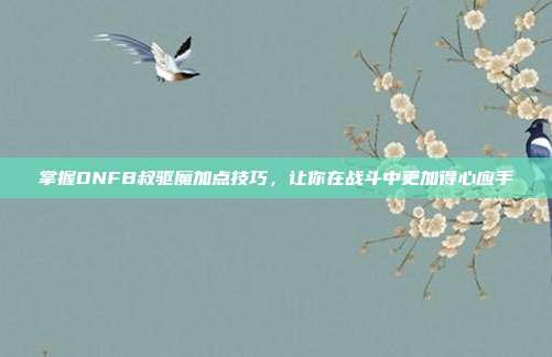 掌握DNFB叔驱魔加点技巧，让你在战斗中更加得心应手